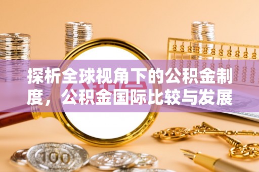 润州探析全球视角下的公积金制度，公积金国际比较与发展趋势