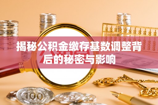润州揭秘公积金缴存基数调整背后的秘密与影响