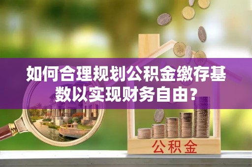 润州如何合理规划公积金缴存基数以实现财务自由？