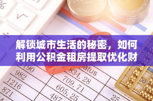 润州解锁城市生活的秘密，如何利用公积金租房提取优化财务规划