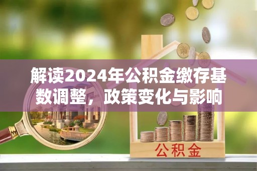 润州解读2024年公积金缴存基数调整，政策变化与影响