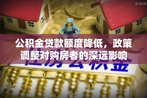 润州公积金贷款额度降低，政策调整对购房者的深远影响