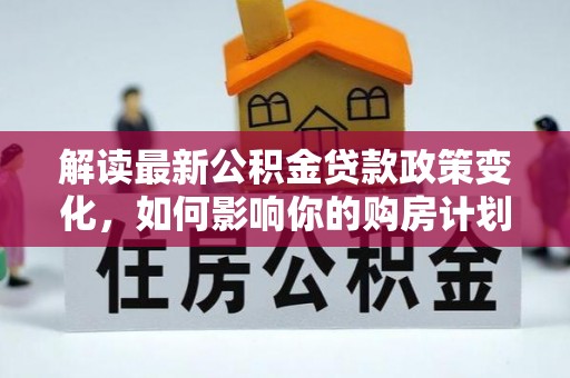 润州解读最新公积金贷款政策变化，如何影响你的购房计划？