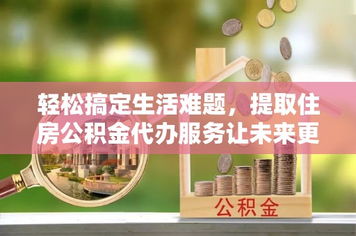 润州轻松搞定生活难题，提取住房公积金代办服务让未来更安心