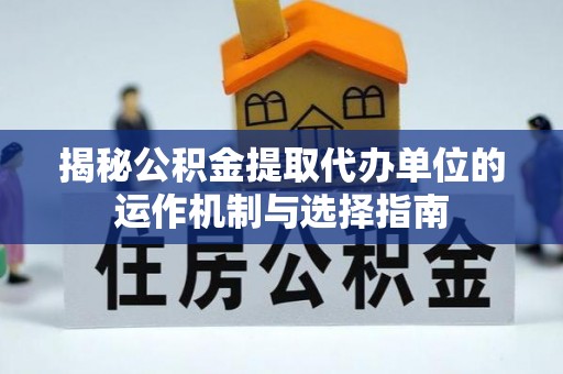 润州揭秘公积金提取代办单位的运作机制与选择指南