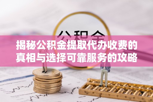 润州揭秘公积金提取代办收费的真相与选择可靠服务的攻略