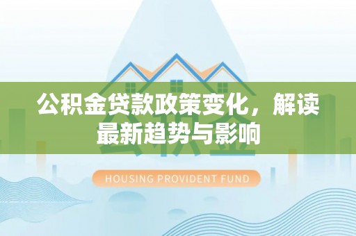 润州公积金贷款政策变化，解读最新趋势与影响