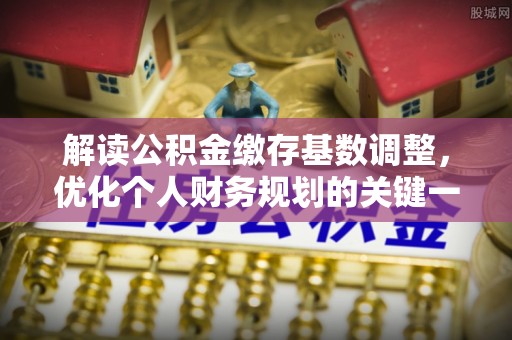润州解读公积金缴存基数调整，优化个人财务规划的关键一步