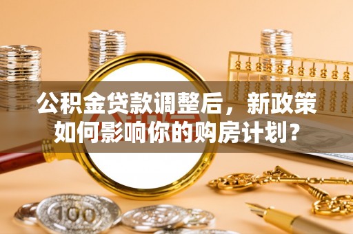 润州公积金贷款调整后，新政策如何影响你的购房计划？