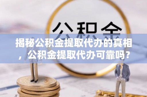 润州揭秘公积金提取代办的真相，公积金提取代办可靠吗？