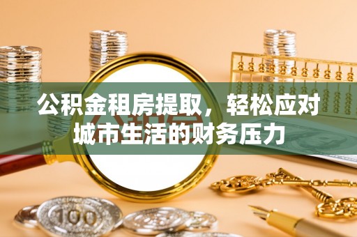 润州公积金租房提取，轻松应对城市生活的财务压力