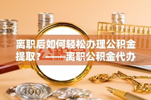 润州离职后如何轻松办理公积金提取？——离职公积金代办提取服务详解