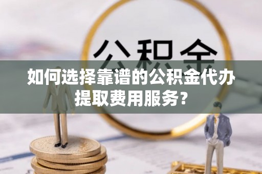 润州如何选择靠谱的公积金代办提取费用服务？