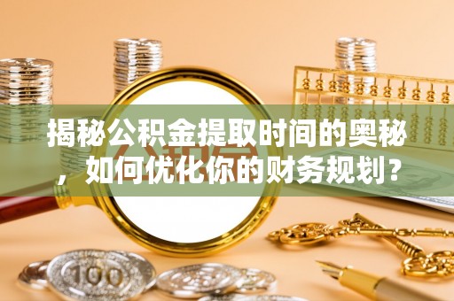 润州揭秘公积金提取时间的奥秘，如何优化你的财务规划？