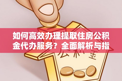 润州如何高效办理提取住房公积金代办服务？全面解析与指南
