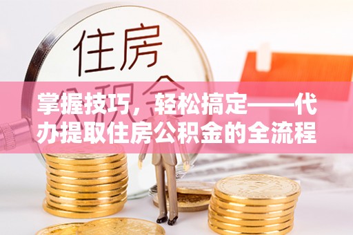 润州掌握技巧，轻松搞定——代办提取住房公积金的全流程解析