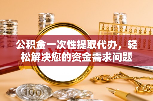 润州公积金一次性提取代办，轻松解决您的资金需求问题
