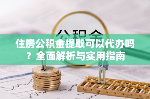 润州住房公积金提取可以代办吗？全面解析与实用指南