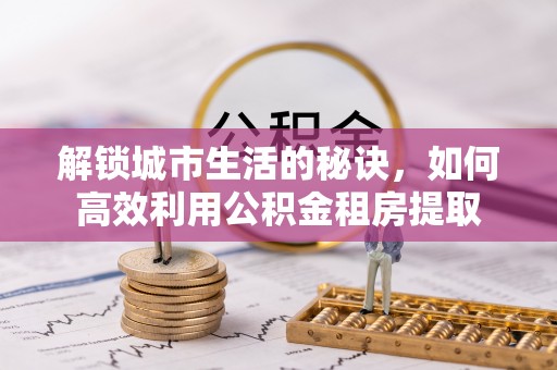 润州解锁城市生活的秘诀，如何高效利用公积金租房提取