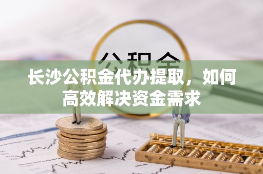 润州长沙公积金代办提取，如何高效解决资金需求