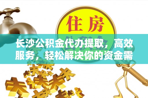 润州长沙公积金代办提取，高效服务，轻松解决你的资金需求