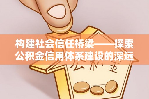 润州构建社会信任桥梁——探索公积金信用体系建设的深远意义