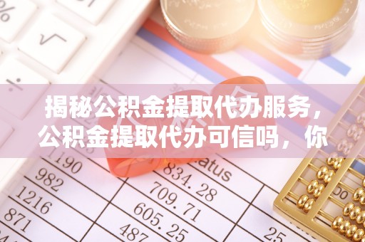 润州揭秘公积金提取代办服务，公积金提取代办可信吗，你需要知道的真相