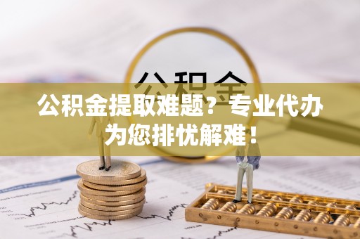润州公积金提取难题？专业代办为您排忧解难！