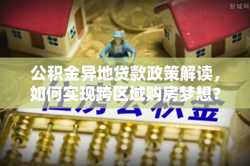 润州公积金异地贷款政策解读，如何实现跨区域购房梦想？