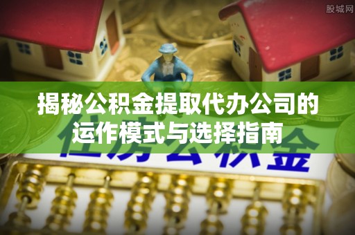 润州揭秘公积金提取代办公司的运作模式与选择指南