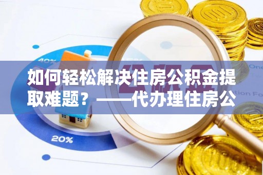 润州如何轻松解决住房公积金提取难题？——代办理住房公积金提取服务解析