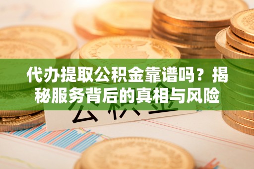 润州代办提取公积金靠谱吗？揭秘服务背后的真相与风险