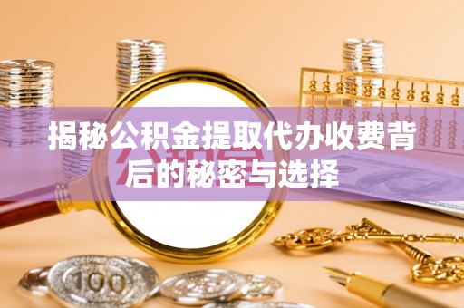 润州揭秘公积金提取代办收费背后的秘密与选择