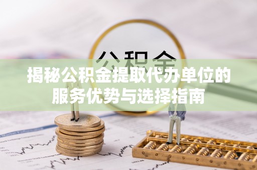润州揭秘公积金提取代办单位的服务优势与选择指南