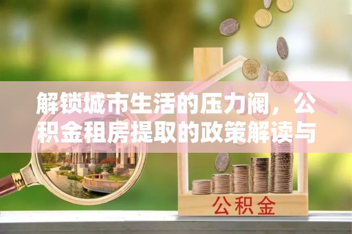 润州解锁城市生活的压力阀，公积金租房提取的政策解读与实践指南