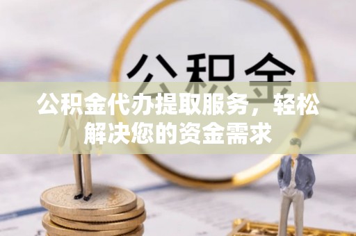 润州公积金代办提取服务，轻松解决您的资金需求