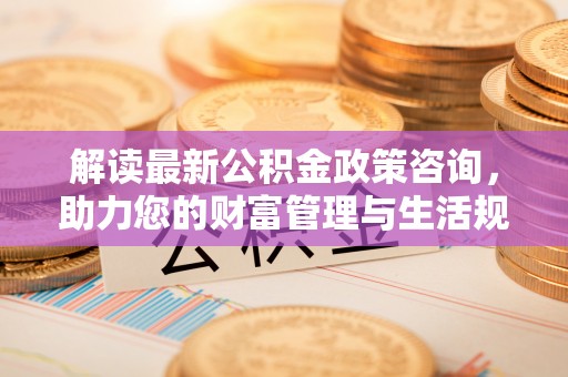 润州解读最新公积金政策咨询，助力您的财富管理与生活规划