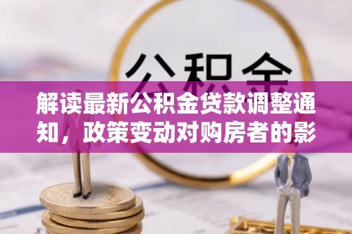 润州解读最新公积金贷款调整通知，政策变动对购房者的影响