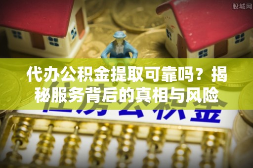 润州代办公积金提取可靠吗？揭秘服务背后的真相与风险