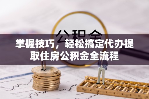 润州掌握技巧，轻松搞定代办提取住房公积金全流程