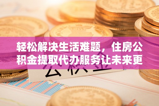 润州轻松解决生活难题，住房公积金提取代办服务让未来更安心