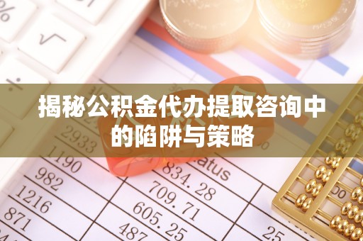 润州揭秘公积金代办提取咨询中的陷阱与策略