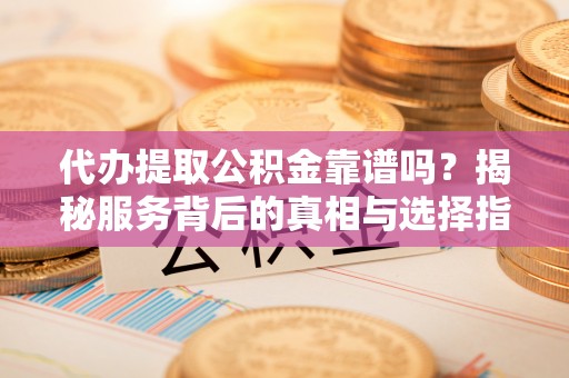 润州代办提取公积金靠谱吗？揭秘服务背后的真相与选择指南