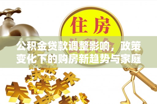 润州公积金贷款调整影响，政策变化下的购房新趋势与家庭财务规划