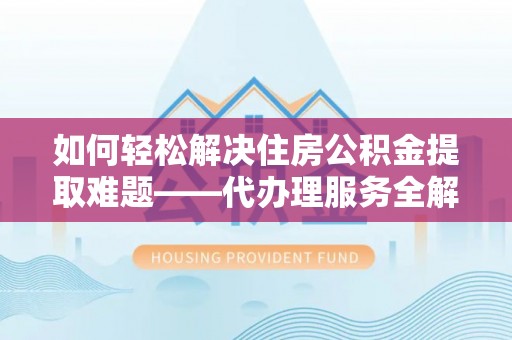 润州如何轻松解决住房公积金提取难题——代办理服务全解析