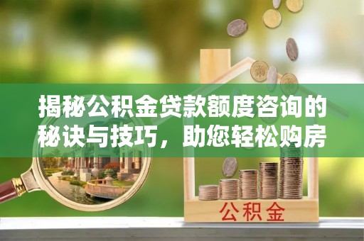 润州揭秘公积金贷款额度咨询的秘诀与技巧，助您轻松购房！