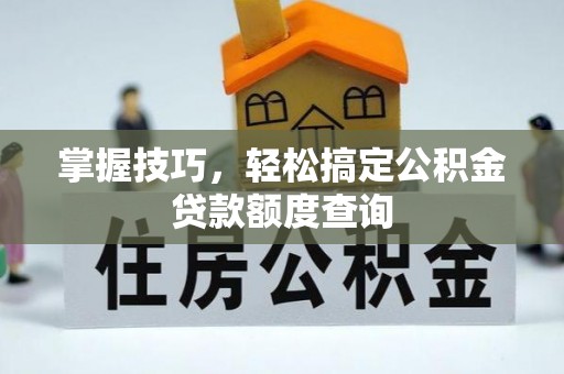 润州掌握技巧，轻松搞定公积金贷款额度查询