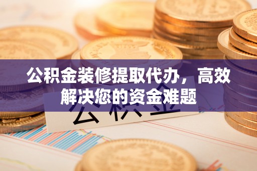 润州公积金装修提取代办，高效解决您的资金难题