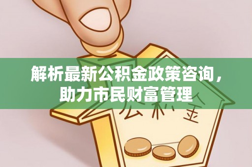 润州解析最新公积金政策咨询，助力市民财富管理