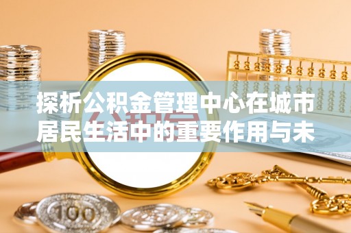 润州探析公积金管理中心在城市居民生活中的重要作用与未来发展趋势